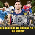 Tìm hiểu cách truy cập trận đấu yêu thích trên MitomTV